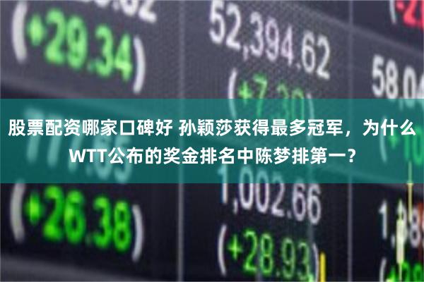 股票配资哪家口碑好 孙颖莎获得最多冠军，为什么WTT公布的奖金排名中陈梦排第一？
