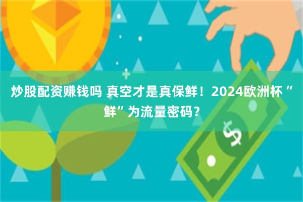 炒股配资赚钱吗 真空才是真保鲜！2024欧洲杯“鲜”为流量密码？
