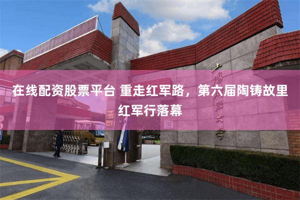 在线配资股票平台 重走红军路，第六届陶铸故里红军行落幕