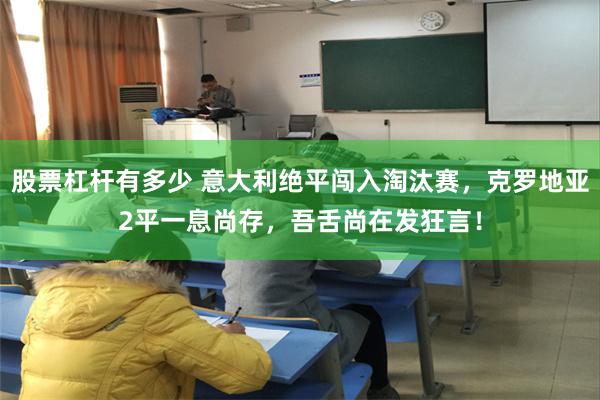 股票杠杆有多少 意大利绝平闯入淘汰赛，克罗地亚2平一息尚存，吾舌尚在发狂言！