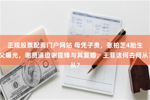 正规股票配资门户网站 母凭子贵，张柏芝4胎生父曝光，谢贤逼迫谢霆锋与其复婚，王菲该何去何从？