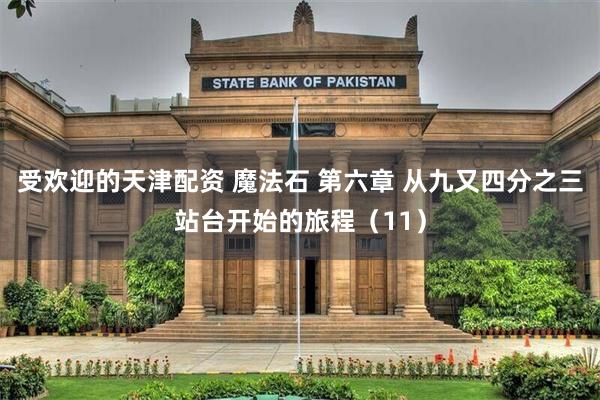 受欢迎的天津配资 魔法石 第六章 从九又四分之三站台开始的旅程（11）