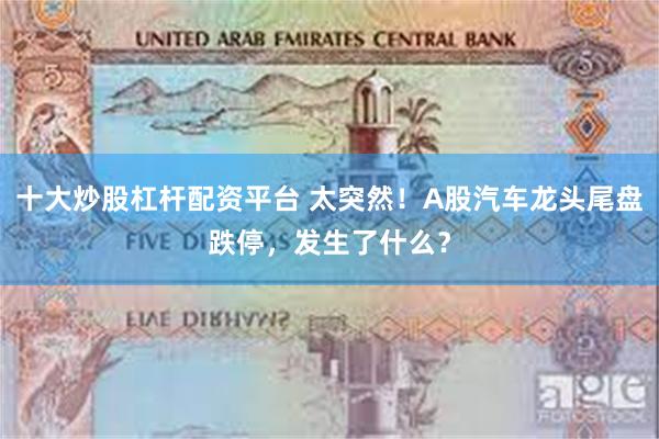 十大炒股杠杆配资平台 太突然！A股汽车龙头尾盘跌停，发生了什么？