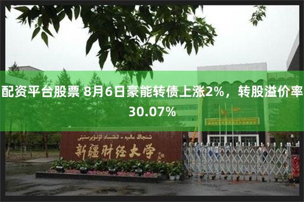 配资平台股票 8月6日豪能转债上涨2%，转股溢价率30.07%
