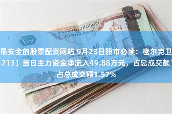 最安全的股票配资网站 9月23日股市必读：密尔克卫（603713）当日主力资金净流入49.88万元，占总成交额1.57%