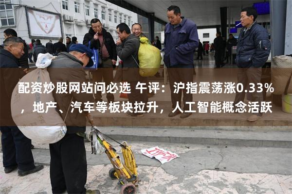 配资炒股网站问必选 午评：沪指震荡涨0.33%，地产、汽车等板块拉升，人工智能概念活跃