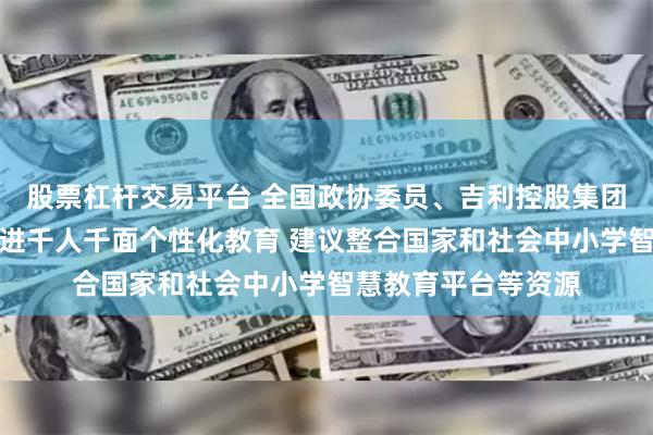 股票杠杆交易平台 全国政协委员、吉利控股集团董事长李书福：推进千人千面个性化教育 建议整合国家和社会中小学智慧教育平台等资源