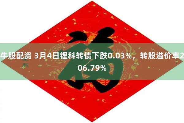 牛股配资 3月4日锂科转债下跌0.03%，转股溢价率206.79%