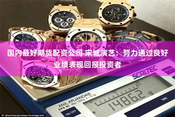 国内最好期货配资公司 宋城演艺：努力通过良好业绩表现回报投资者