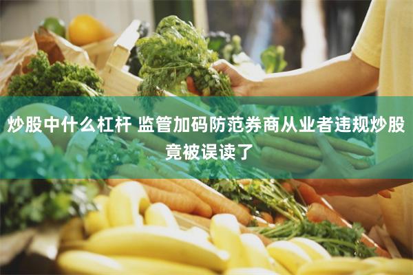 炒股中什么杠杆 监管加码防范券商从业者违规炒股 竟被误读了