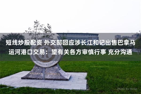 短线炒股配资 外交部回应涉长江和记出售巴拿马运河港口交易：望
