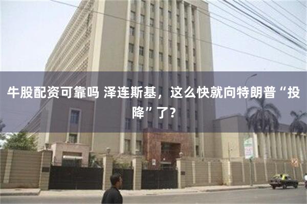牛股配资可靠吗 泽连斯基，这么快就向特朗普“投降”了？