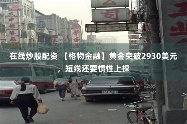 在线炒股配资 【格物金融】黄金突破2930美元，短线还要惯性