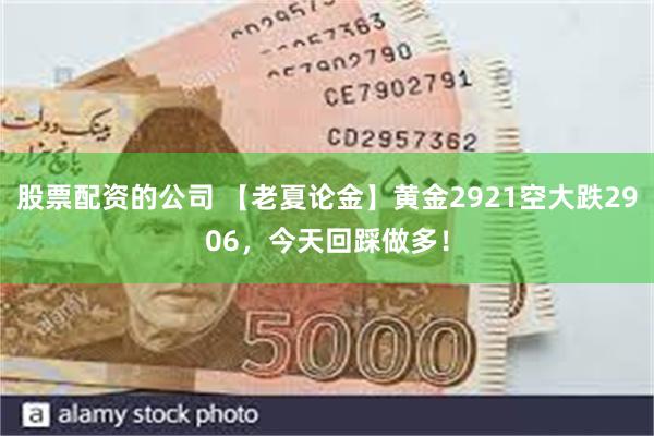 股票配资的公司 【老夏论金】黄金2921空大跌2906，今天