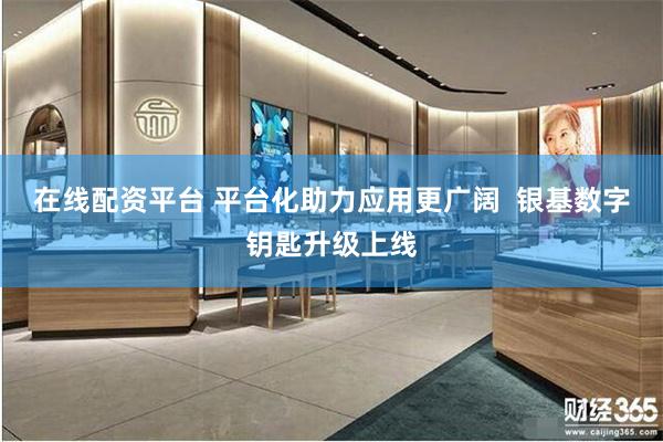 在线配资平台 平台化助力应用更广阔  银基数字钥匙升级上线