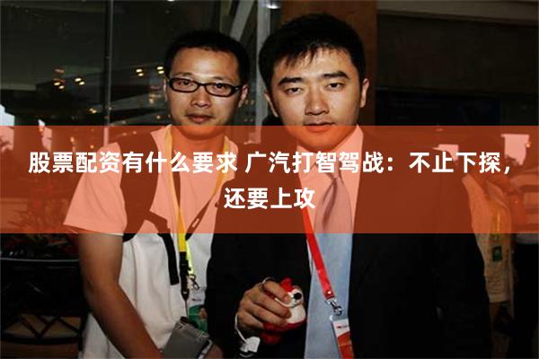 股票配资有什么要求 广汽打智驾战：不止下探，还要上攻
