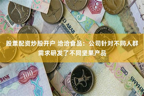 股票配资炒股开户 洽洽食品：公司针对不同人群需求研发了不同坚