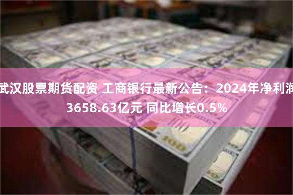 武汉股票期货配资 工商银行最新公告：2024年净利润3658