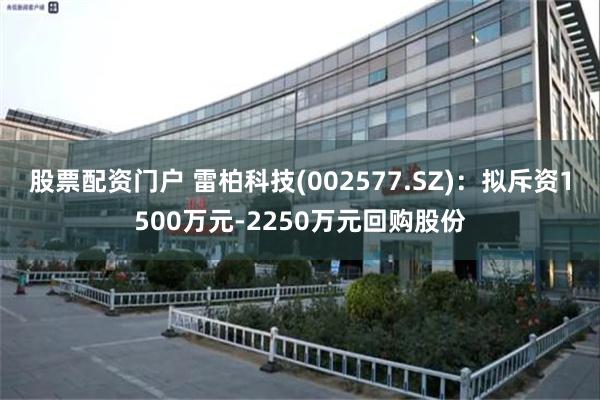 股票配资门户 雷柏科技(002577.SZ)：拟斥资1500