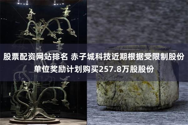 股票配资网站排名 赤子城科技近期根据受限制股份单位奖励计划购