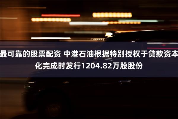 最可靠的股票配资 中港石油根据特别授权于贷款资本化完成时发行