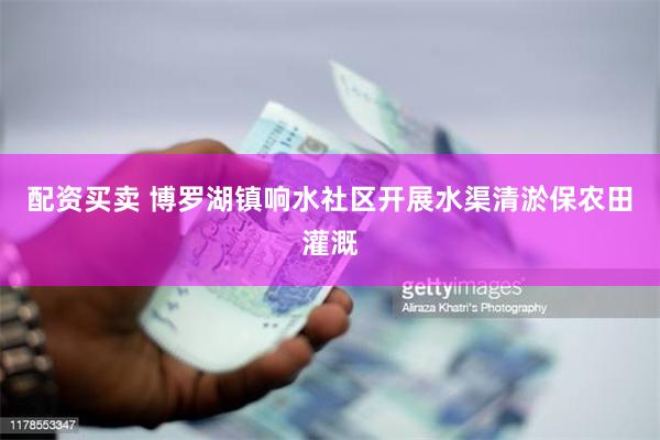 配资买卖 博罗湖镇响水社区开展水渠清淤保农田灌溉