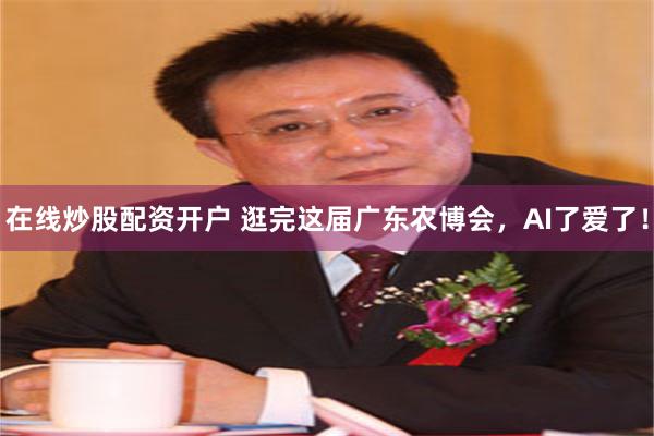 在线炒股配资开户 逛完这届广东农博会，AI了爱了！