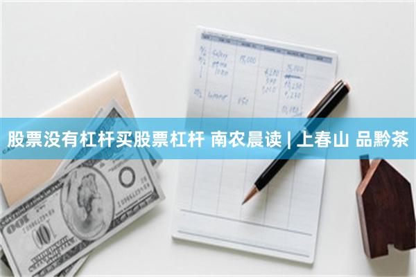 股票没有杠杆买股票杠杆 南农晨读 | 上春山 品黔茶