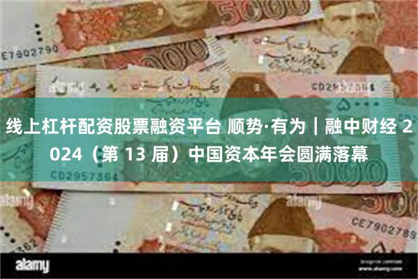 线上杠杆配资股票融资平台 顺势·有为｜融中财经 2024（第