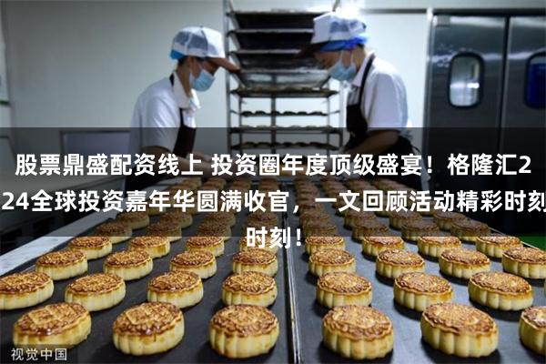 股票鼎盛配资线上 投资圈年度顶级盛宴！格隆汇2024全球投资