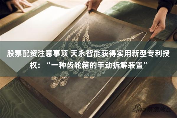 股票配资注意事项 天永智能获得实用新型专利授权：“一种齿轮箱