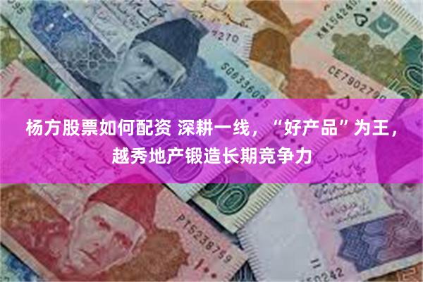 杨方股票如何配资 深耕一线，“好产品”为王，越秀地产锻造长期
