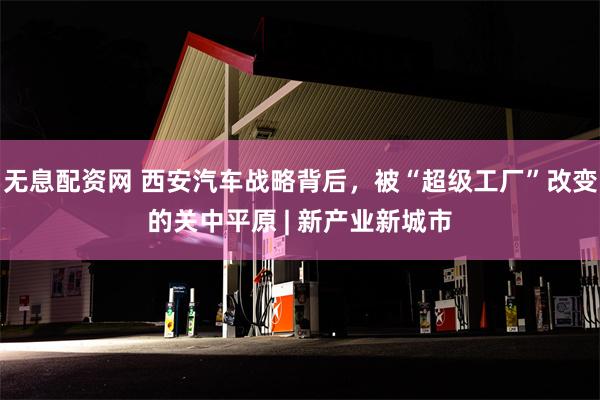 无息配资网 西安汽车战略背后，被“超级工厂”改变的关中平原 