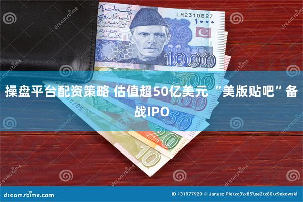 操盘平台配资策略 估值超50亿美元 “美版贴吧”备战IPO