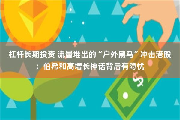 杠杆长期投资 流量堆出的“户外黑马”冲击港股：伯希和高增长神