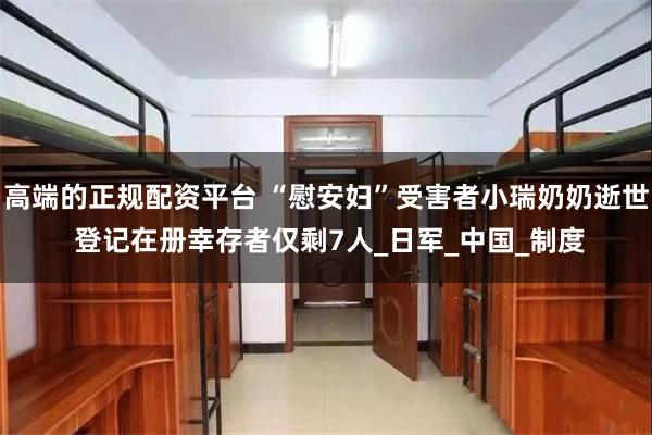 高端的正规配资平台 “慰安妇”受害者小瑞奶奶逝世 登记在册幸存者仅剩7人_日军_中国_制度