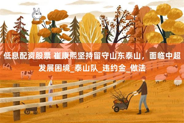 低息配资股票 崔康熙坚持留守山东泰山，面临中超发展困境_泰山