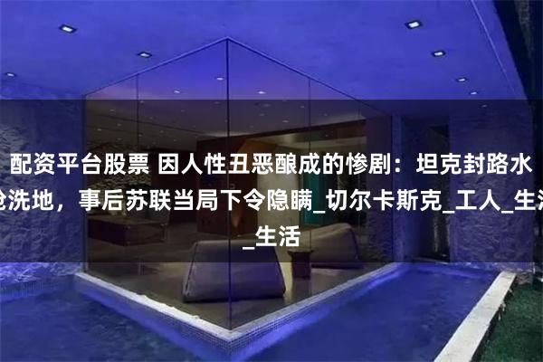 配资平台股票 因人性丑恶酿成的惨剧：坦克封路水枪洗地，事后苏