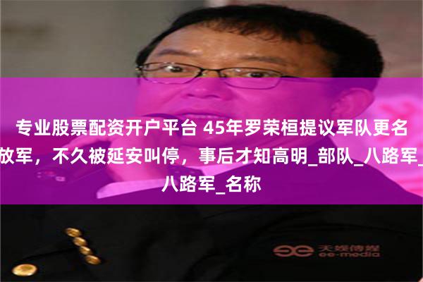 专业股票配资开户平台 45年罗荣桓提议军队更名为解放军，不久