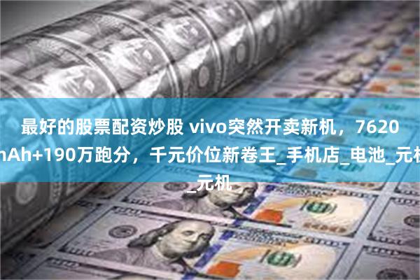 最好的股票配资炒股 vivo突然开卖新机，7620mAh+1