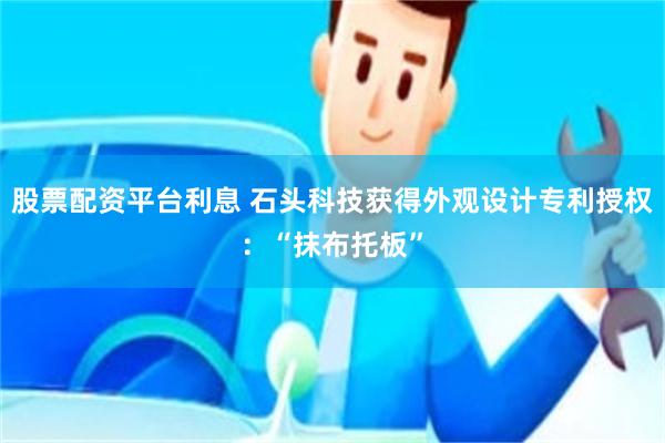 股票配资平台利息 石头科技获得外观设计专利授权：“抹布托板”