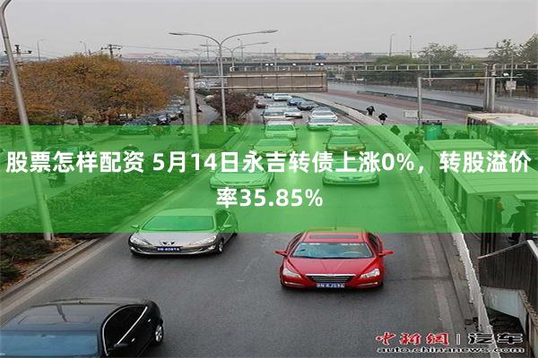 股票怎样配资 5月14日永吉转债上涨0%，转股溢价率35.8