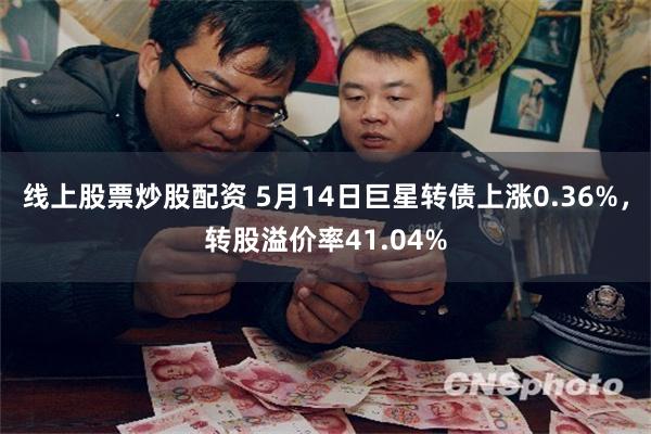线上股票炒股配资 5月14日巨星转债上涨0.36%，转股溢价