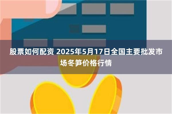 股票如何配资 2025年5月17日全国主要批发市场冬笋价格行