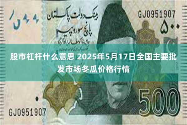股市杠杆什么意思 2025年5月17日全国主要批发市场冬瓜价