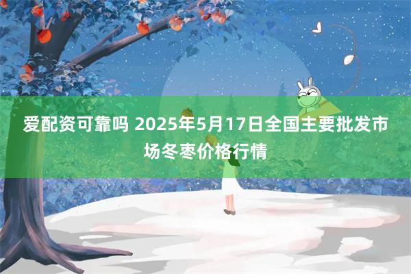 爱配资可靠吗 2025年5月17日全国主要批发市场冬枣价格行