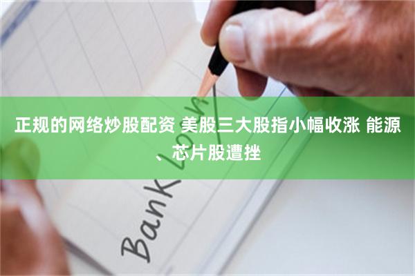 正规的网络炒股配资 美股三大股指小幅收涨 能源、芯片股遭挫
