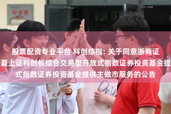 股票配资专业平台 科创综指: 关于同意浙商证券股份有限公司为