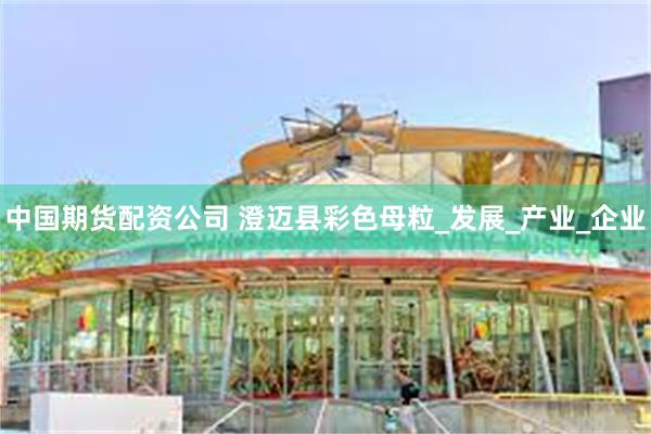 中国期货配资公司 澄迈县彩色母粒_发展_产业_企业
