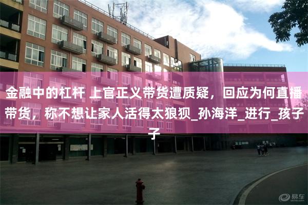金融中的杠杆 上官正义带货遭质疑，回应为何直播带货，称不想让